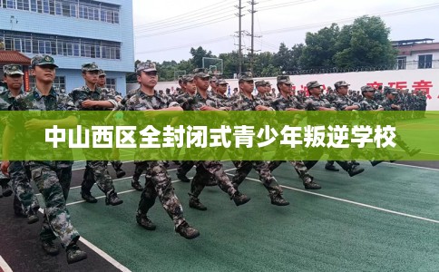 中山西区全封闭式青少年叛逆学校