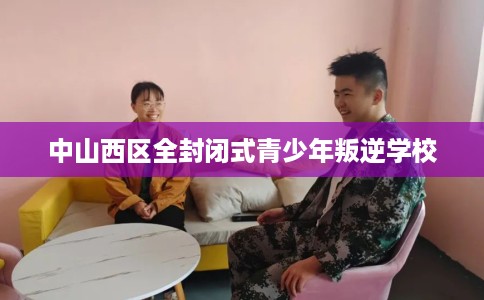 中山西区全封闭式青少年叛逆学校
