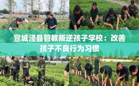 宣城泾县管教叛逆孩子学校：改善孩子不良行为习惯