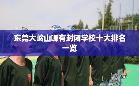 东莞大岭山哪有封闭学校十大排名一览