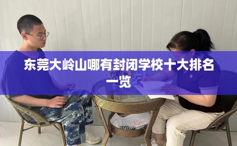 东莞大岭山哪有封闭学校十大排名一览