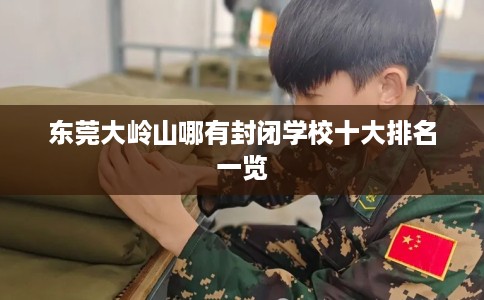 东莞大岭山哪有封闭学校十大排名一览