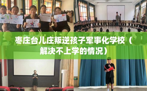 枣庄台儿庄叛逆孩子军事化学校（解决不上学的情况）