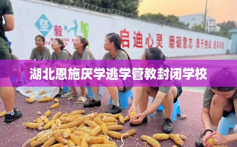 湖北恩施厌学逃学管教封闭学校