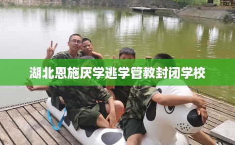 湖北恩施厌学逃学管教封闭学校