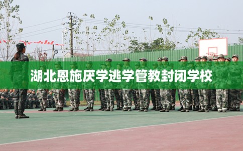 湖北恩施厌学逃学管教封闭学校