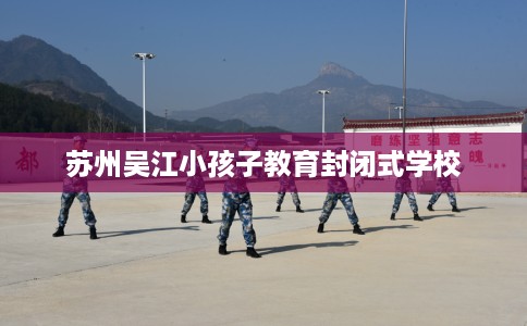 苏州吴江小孩子教育封闭式学校