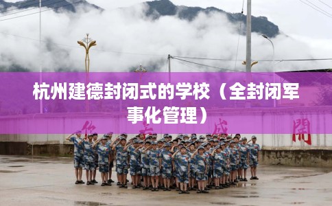 杭州建德封闭式的学校（全封闭军事化管理）