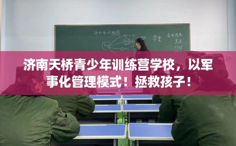 济南天桥青少年训练营学校，以军事化管理模式！拯救孩子！