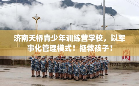 济南天桥青少年训练营学校，以军事化管理模式！拯救孩子！