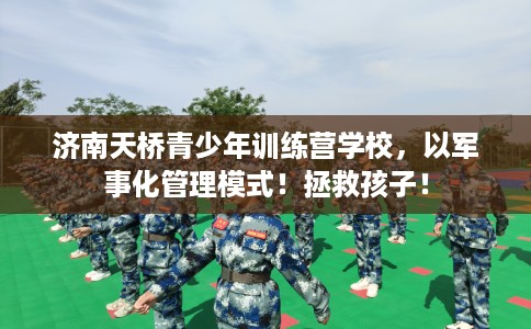 济南天桥青少年训练营学校，以军事化管理模式！拯救孩子！