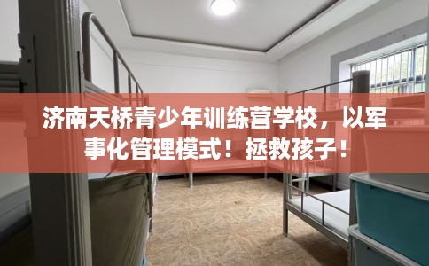 济南天桥青少年训练营学校，以军事化管理模式！拯救孩子！