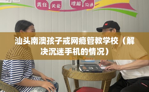 汕头南澳孩子戒网瘾管教学校（解决沉迷手机的情况）