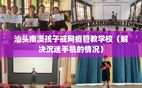 汕头南澳孩子戒网瘾管教学校（解决沉迷手机的情况）