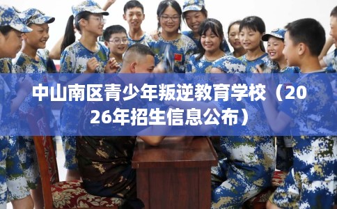 中山南区青少年叛逆教育学校（2026年招生信息公布）