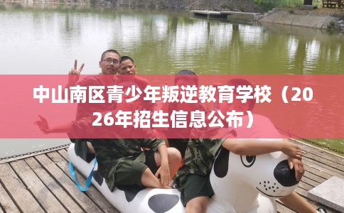 中山南区青少年叛逆教育学校（2026年招生信息公布）