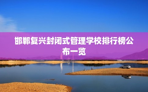 邯郸复兴封闭式管理学校排行榜公布一览