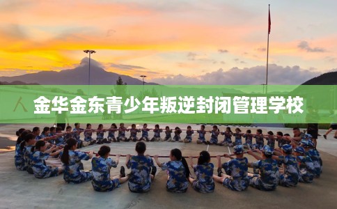 金华金东青少年叛逆封闭管理学校