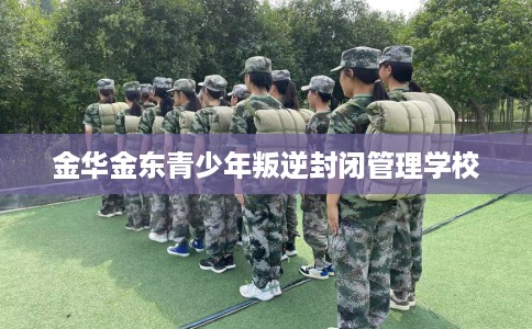 金华金东青少年叛逆封闭管理学校