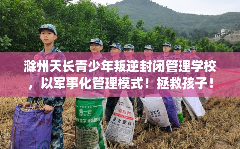 滁州天长青少年叛逆封闭管理学校，以军事化管理模式！拯救孩子！