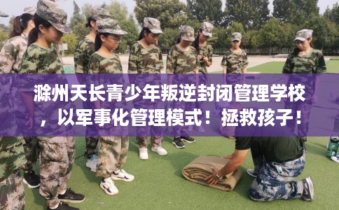 滁州天长青少年叛逆封闭管理学校，以军事化管理模式！拯救孩子！