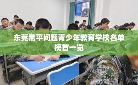 东莞常平问题青少年教育学校名单榜首一览