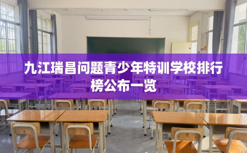 九江瑞昌问题青少年特训学校排行榜公布一览