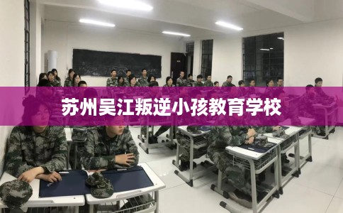 苏州吴江叛逆小孩教育学校