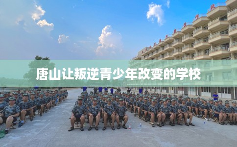 唐山让叛逆青少年改变的学校