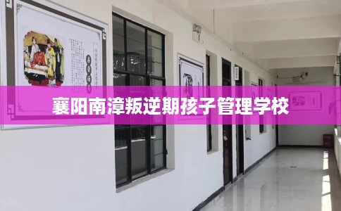 襄阳南漳叛逆期孩子管理学校