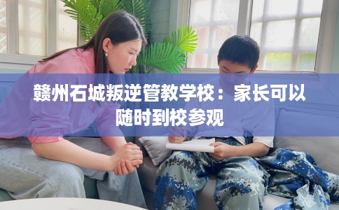 赣州石城叛逆管教学校：家长可以随时到校参观