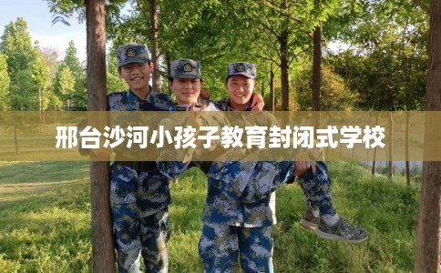 邢台沙河小孩子教育封闭式学校