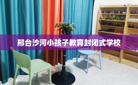 邢台沙河小孩子教育封闭式学校