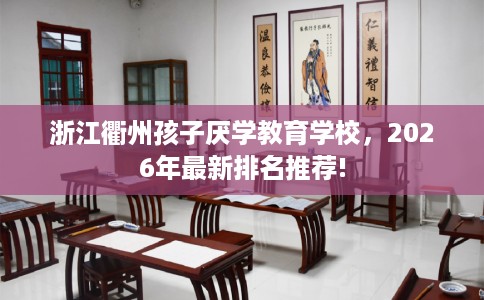 浙江衢州孩子厌学教育学校，2026年最新排名推荐!