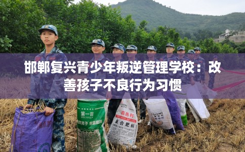 邯郸复兴青少年叛逆管理学校：改善孩子不良行为习惯