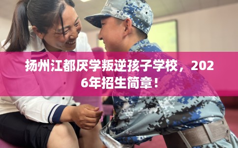 扬州江都厌学叛逆孩子学校，2026年招生简章！