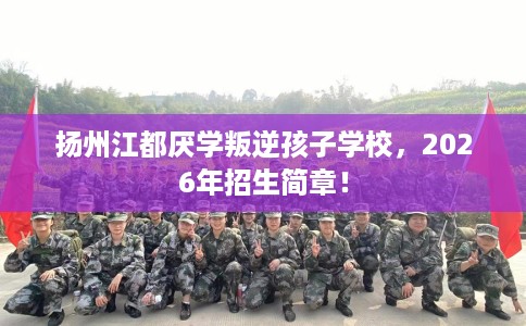 扬州江都厌学叛逆孩子学校，2026年招生简章！