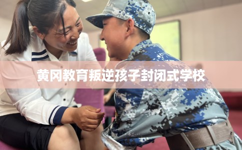 黄冈教育叛逆孩子封闭式学校