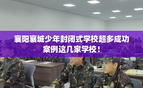 襄阳襄城少年封闭式学校超多成功案例这几家学校！