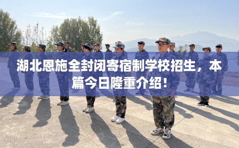 湖北恩施全封闭寄宿制学校招生，本篇今日隆重介绍！