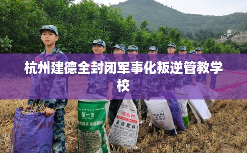 杭州建德全封闭军事化叛逆管教学校