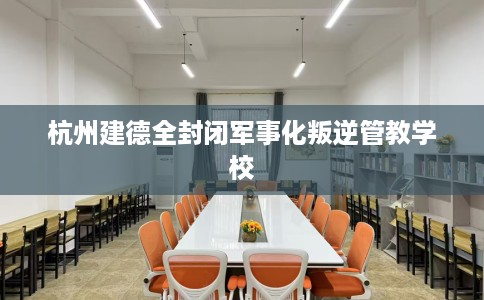 杭州建德全封闭军事化叛逆管教学校