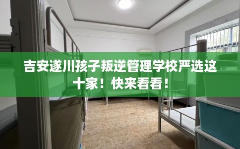 吉安遂川孩子叛逆管理学校严选这十家！快来看看！