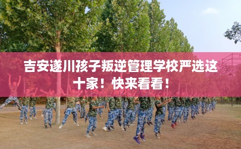 吉安遂川孩子叛逆管理学校严选这十家！快来看看！