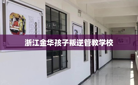 浙江金华孩子叛逆管教学校