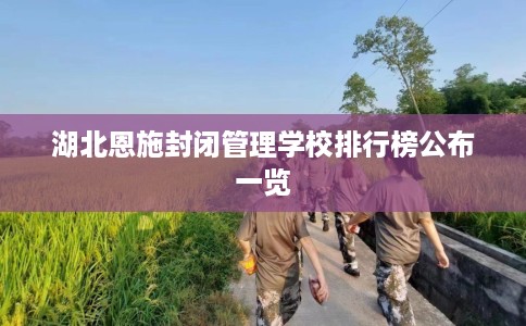 湖北恩施封闭管理学校排行榜公布一览