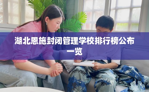 湖北恩施封闭管理学校排行榜公布一览