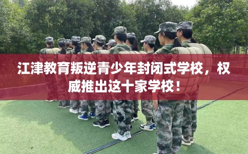 江津教育叛逆青少年封闭式学校，权威推出这十家学校！