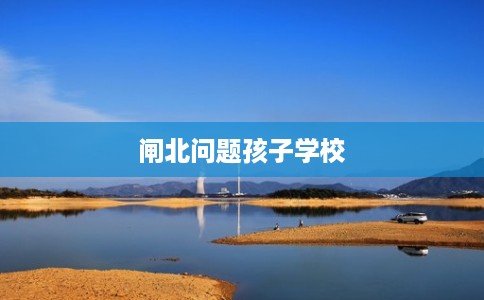 闸北问题孩子学校