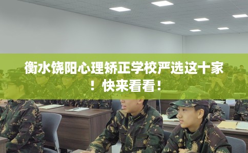 衡水饶阳心理矫正学校严选这十家！快来看看！
